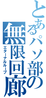 とあるパソ部の無限回廊（エターナルループ）