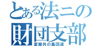 とある法ニの財団支部（変態共の集団達）