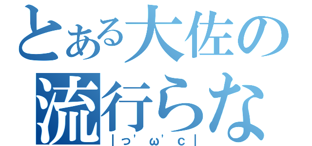 とある大佐の流行らない（｜っ'ω'ｃ｜）