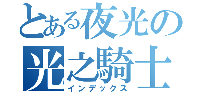 とある夜光の光之騎士（インデックス）