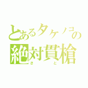 とあるタケノコの絶対貫槍（さと）