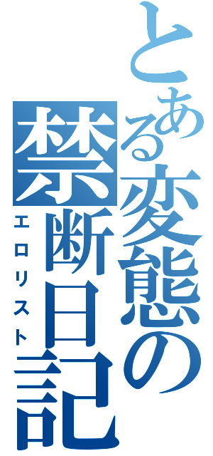 とある変態の禁断日記（エロリスト）