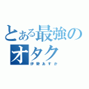 とある最強のオタク（伊勢あすか）