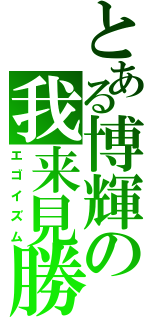 とある博輝の我来見勝（エゴイズム）