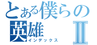 とある僕らの英雄Ⅱ（インデックス）