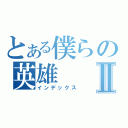 とある僕らの英雄Ⅱ（インデックス）