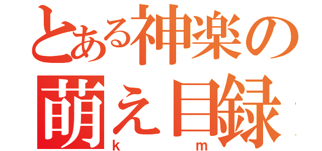 とある神楽の萌え目録（ｋｍ）