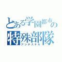 とある学園都市の特殊部隊（アンチスキル）