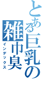 とある巨乳の雑巾臭Ⅱ（インデックス）