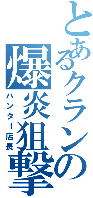 とあるクランの爆炎狙撃手（ハンター店長）