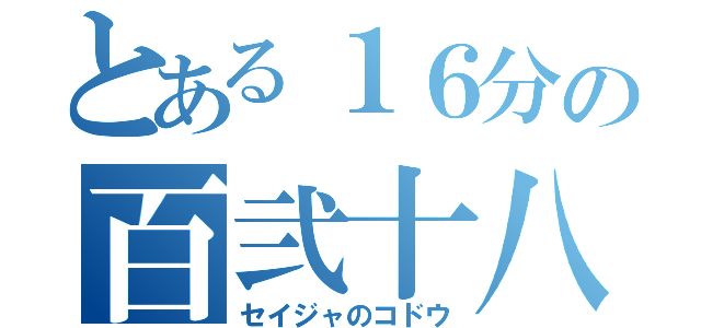 とある１６分の百弐十八（セイジャのコドウ）