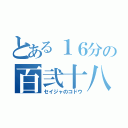 とある１６分の百弐十八（セイジャのコドウ）