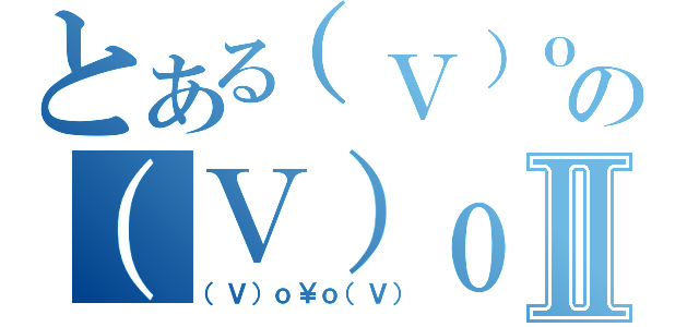 とある（Ｖ）ｏ￥ｏ（Ｖ）の（Ｖ）ｏ￥ｏ（Ｖ）Ⅱ（（Ｖ）ｏ￥ｏ（Ｖ））