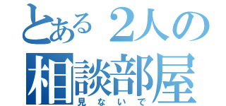 とある２人の相談部屋（見ないで）