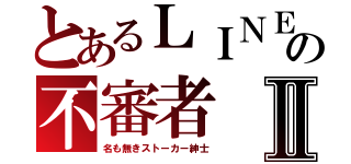 とあるＬＩＮＥの不審者Ⅱ（名も無きストーカー紳士）