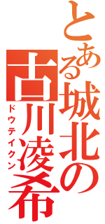 とある城北の古川凌希（ドウテイクン）