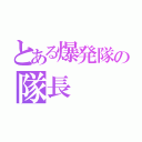 とある爆発隊の隊長（）