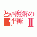 とある魔術の转半糖Ⅱ（糖）