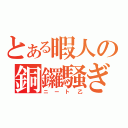 とある暇人の銅鑼騒ぎ（ニート乙）