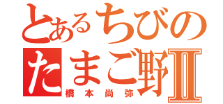 とあるちびのたまご野郎Ⅱ（橋本尚弥）