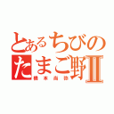 とあるちびのたまご野郎Ⅱ（橋本尚弥）