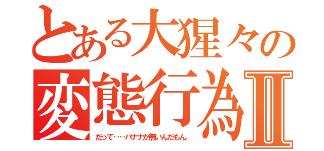 とある大猩々の変態行為Ⅱ（だって‥‥バナナが無いんだもん。）