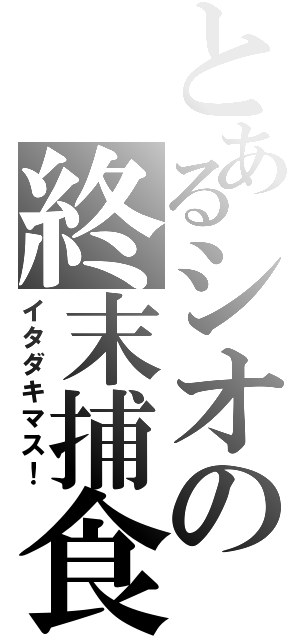 とあるシオの終末捕食（イタダキマス！）