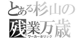 とある杉山の残業万歳（ワーカーホリック）