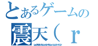 とあるゲームの震天（ｒｙ（シェイクスプリットスラッシュウインドクラッシュパニッシュディバイドエンド）