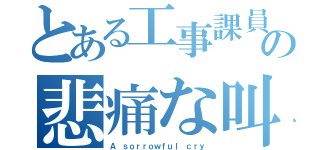 とある工事課員の悲痛な叫び（Ａ ｓｏｒｒｏｗｆｕｌ ｃｒｙ）