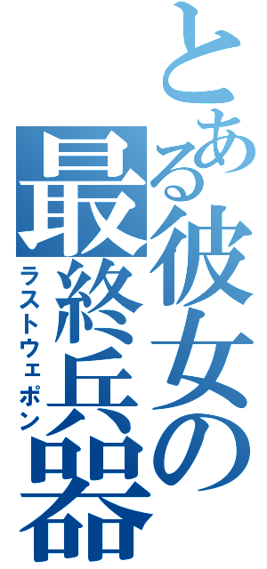 とある彼女の最終兵器（ラストウェポン）