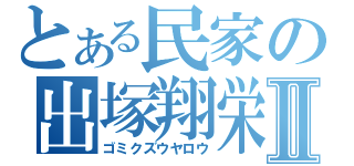 とある民家の出塚翔栄Ⅱ（ゴミクズウヤロウ）