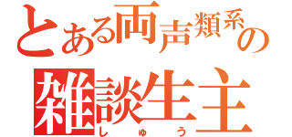 とある両声類系の雑談生主（しゅう）