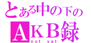 とある中の下のＡＫＢ録（ｎｏｔ ｙｅｔ）