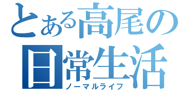 とある高尾の日常生活（ノーマルライフ）