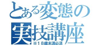 とある変態の実技講座（※１８歳未満必須）