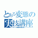 とある変態の実技講座（※１８歳未満必須）