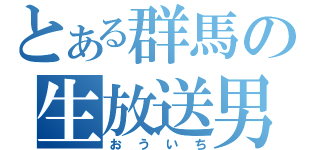 とある群馬の生放送男（おういち）