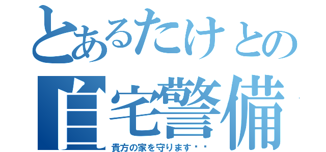 とあるたけとの自宅警備（貴方の家を守ります♥︎）