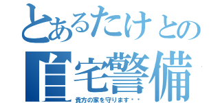 とあるたけとの自宅警備（貴方の家を守ります♥︎）