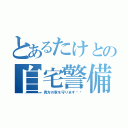 とあるたけとの自宅警備（貴方の家を守ります♥︎）