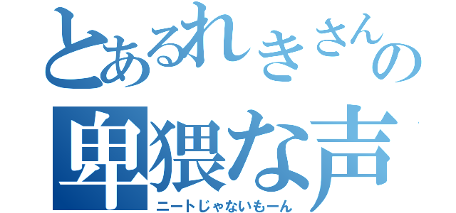 とあるれきさんの卑猥な声（ニートじゃないもーん）