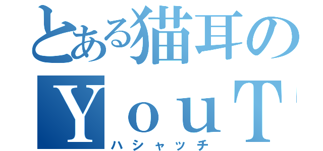とある猫耳のＹｏｕＴｕｂｅｒ（ハシャッチ）
