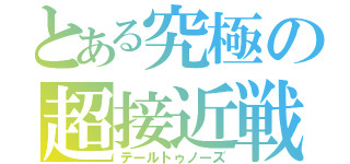 とある究極の超接近戦（テールトゥノーズ）