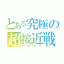 とある究極の超接近戦（テールトゥノーズ）