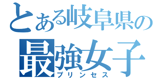 とある岐阜県の最強女子（プリンセス）