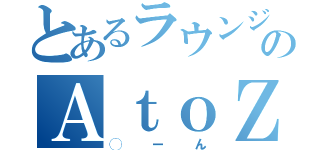 とあるラウンジのＡｔｏＺ（◯ーん）