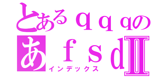 とあるｑｑｑのあｆｓｄふぁⅡ（インデックス）