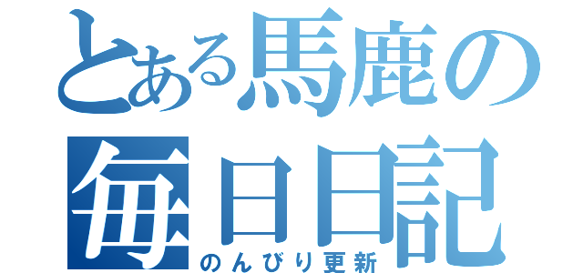 とある馬鹿の毎日日記（のんびり更新）