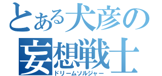 とある犬彦の妄想戦士（ドリームソルジャー）